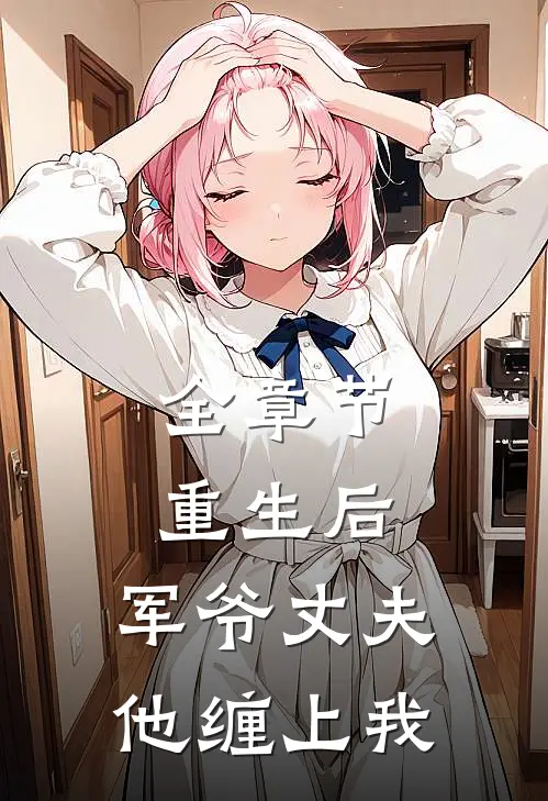 全章节重生后,军爷丈夫他缠上我免费阅读