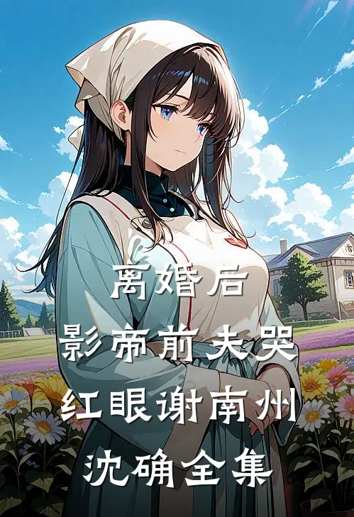 离婚后，影帝前夫哭红眼谢南州沈确 全集