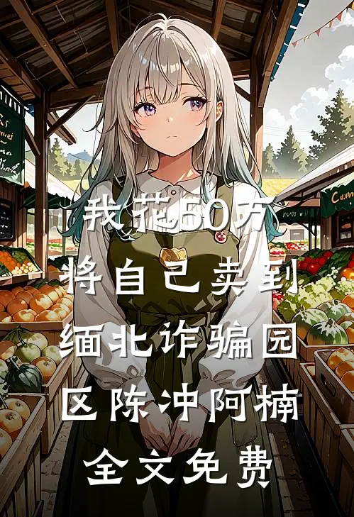 我花50万将自己卖到缅北诈骗园区陈冲阿楠全文免费