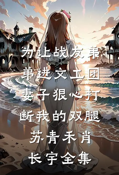为让战友弟弟进文工团，妻子狠心打断我的双腿苏青禾肖长宇全集