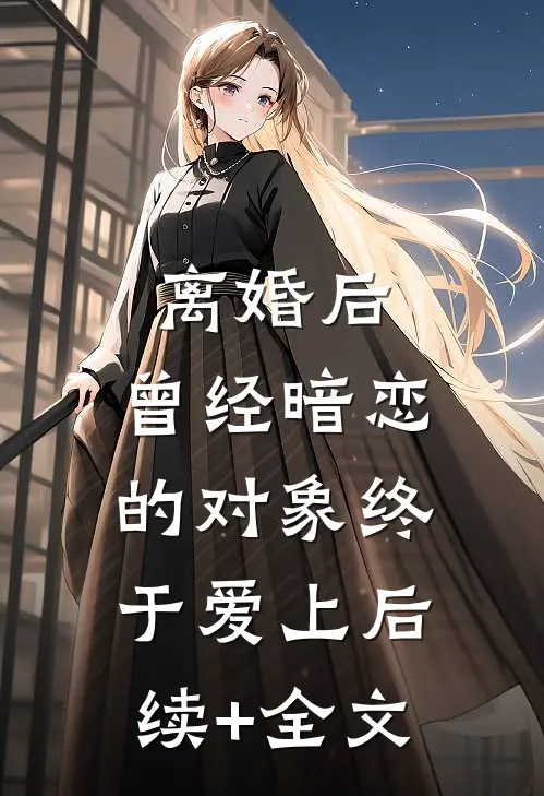 离婚后，曾经暗恋的对象终于爱上后续+全文