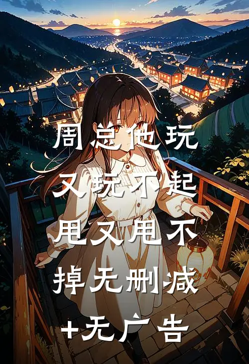 周总他玩又玩不起，甩又甩不掉无删减+无广告