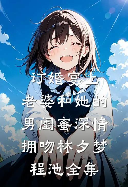 订婚宴上，老婆和她的男闺蜜深情拥吻林夕梦程池 全集