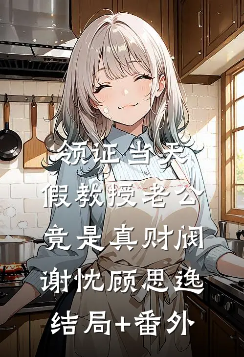 领证当天，假教授老公竟是真财阀谢忱顾思逸结局+番外