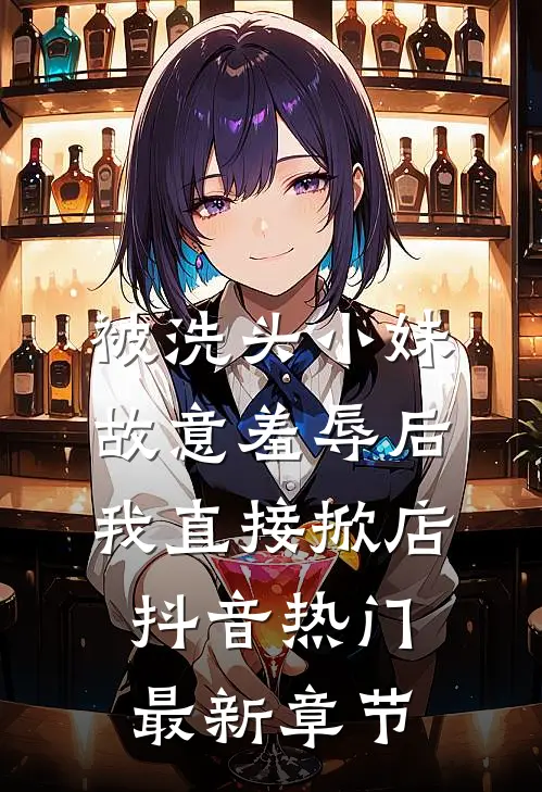 被洗头小妹故意羞辱后，我直接掀店抖音热门最新章节