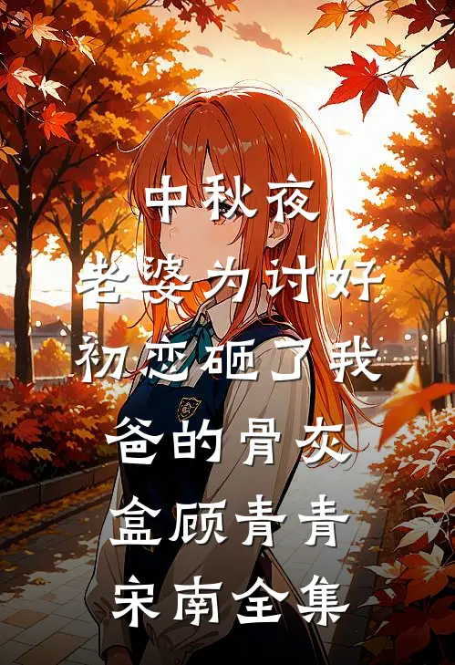 中秋夜，老婆为讨好初恋砸了我爸的骨灰盒顾青青宋南 全集