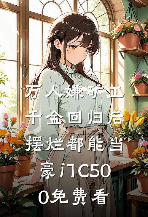 万人嫌矿工千金回归后，摆烂都能当豪门C500免费看