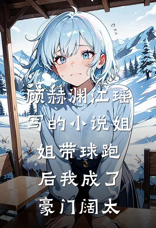 顾赫渊江瑶写的小说姐姐带球跑后我成了豪门阔太