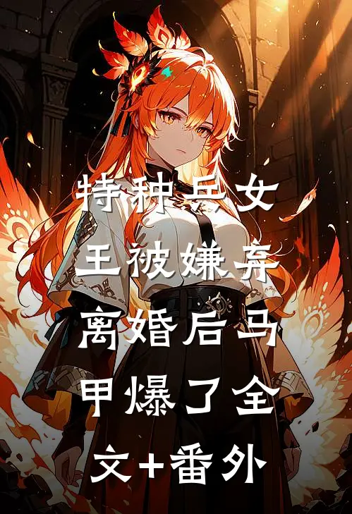 特种兵女王被嫌弃，离婚后马甲爆了全文+番外