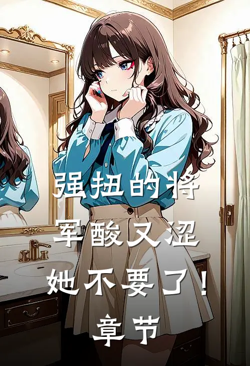 强扭的将军酸又涩，她不要了！章节