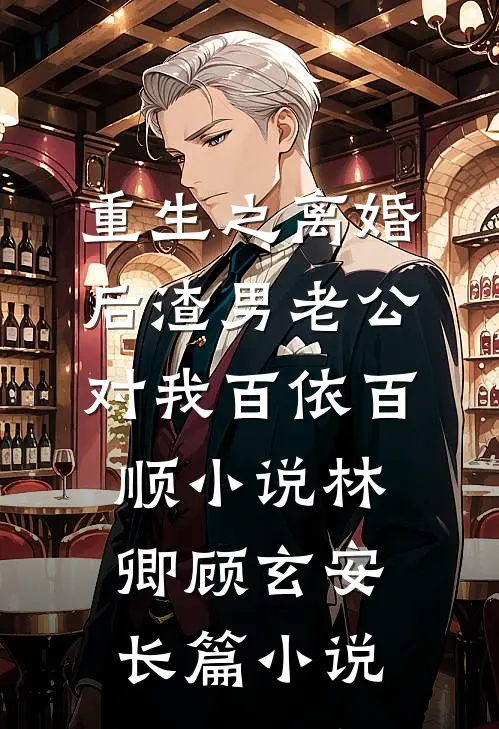 重生之离婚后渣男老公对我百依百顺小说(林卿顾玄安)长篇小说