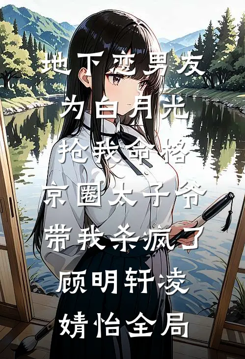 地下恋男友为白月光抢我命格，京圈太子爷带我杀疯了顾明轩凌婧怡全局