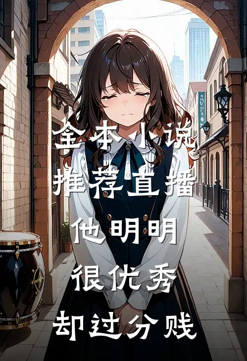 全本小说推荐直播：他明明很优秀，却过分贱