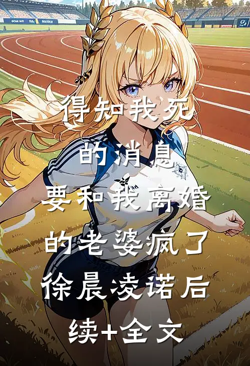 得知我死的消息，要和我离婚的老婆疯了徐晨凌诺后续+全文