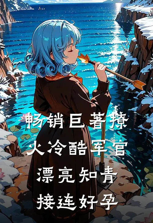 畅销巨著撩火冷酷军官，漂亮知青接连好孕