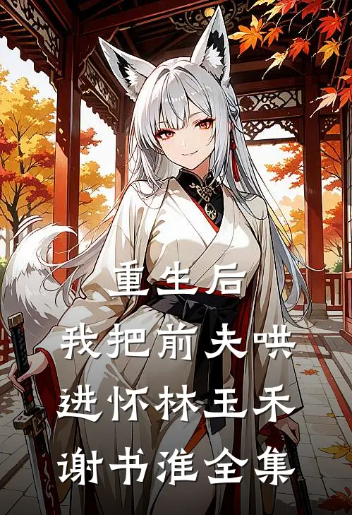 重生后，我把前夫哄进怀林玉禾谢书淮全集