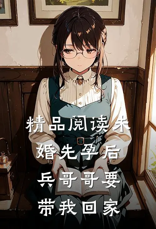精品阅读未婚先孕后，兵哥哥要带我回家