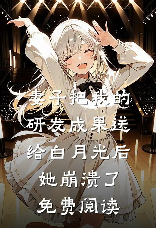妻子把我的研发成果送给白月光后，她崩溃了免费阅读