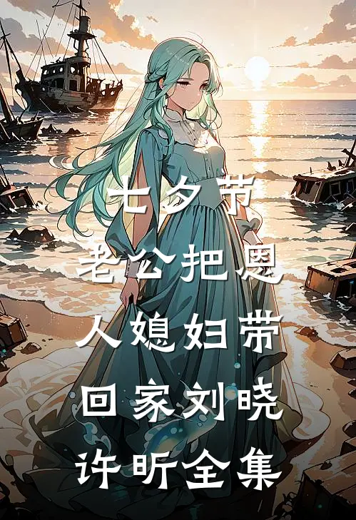 七夕节，老公把恩人媳妇带回家刘晓许昕 全集