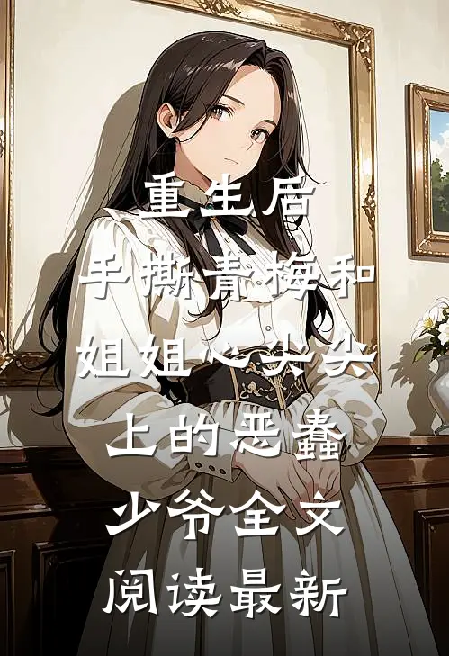 重生后，手撕青梅和姐姐心尖尖上的恶蠢少爷全文阅读最新