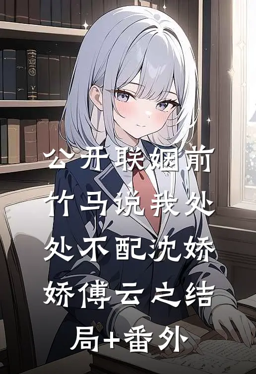公开联姻前，竹马说我处处不配沈娇娇傅云之结局+番外
