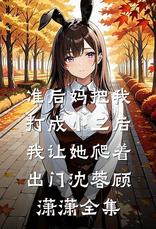 准后妈把我打成小三后，我让她爬着出门沈蓉顾潇潇 全集