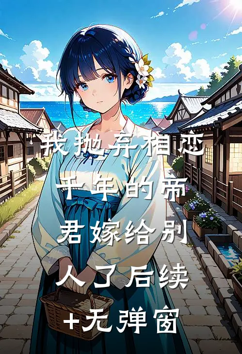 我抛弃相恋千年的帝君嫁给别人了后续+无弹窗