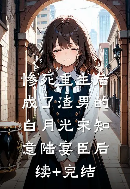 惨死重生后，成了渣男的白月光宋知意陆宴臣后续+完结