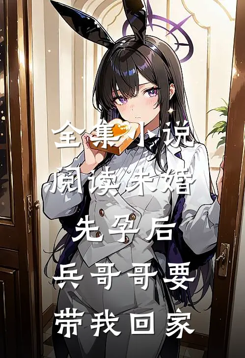 全集小说阅读未婚先孕后，兵哥哥要带我回家
