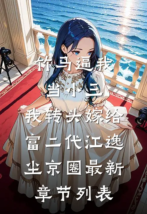 竹马逼我当小三，我转头嫁给富二代江逸尘京圈最新章节列表