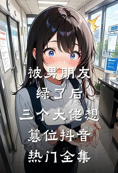 被男朋友绿了后，三个大佬想篡位抖音热门 全集
