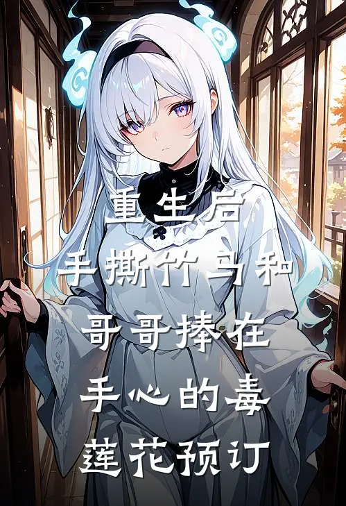 重生后，手撕竹马和哥哥捧在手心的毒莲花预订