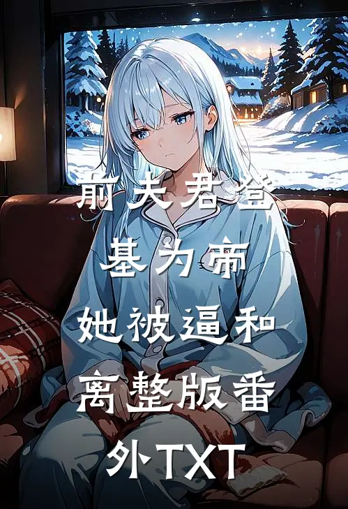 前夫君登基为帝，她被逼和离整版番外TXT