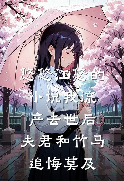 悠悠江悠的小说我流产去世后，夫君和竹马追悔莫及