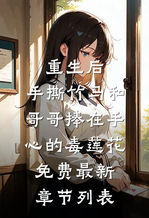 重生后，手撕竹马和哥哥捧在手心的毒莲花免费最新章节列表