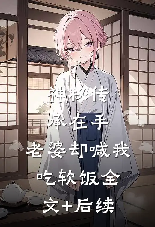 神秘传承在手，老婆却喊我吃软饭全文+后续