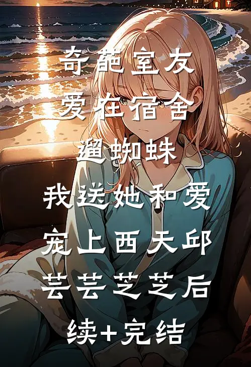 奇葩室友爱在宿舍遛蜘蛛，我送她和爱宠上西天邱芸芸芝芝后续+完结
