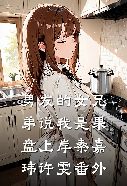 男友的女兄弟说我是果盘上岸秦嘉玮许雯 番外
