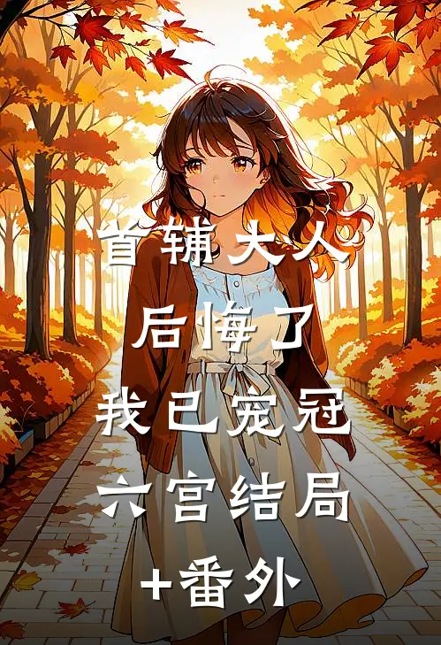 首辅大人后悔了，我已宠冠六宫结局+番外
