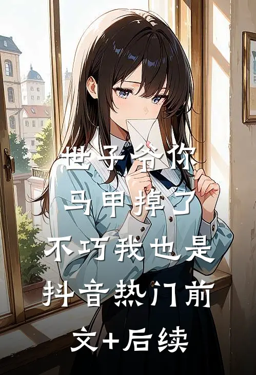 世子爷你马甲掉了，不巧我也是抖音热门前文+后续