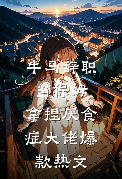 牛马辞职当保姆，拿捏厌食症大佬爆款热文