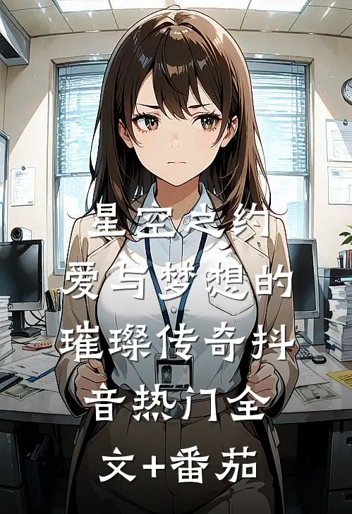 星空之约：爱与梦想的璀璨传奇抖音热门全文+番茄