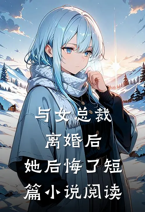 与女总裁离婚后,她后悔了短篇阅读免费