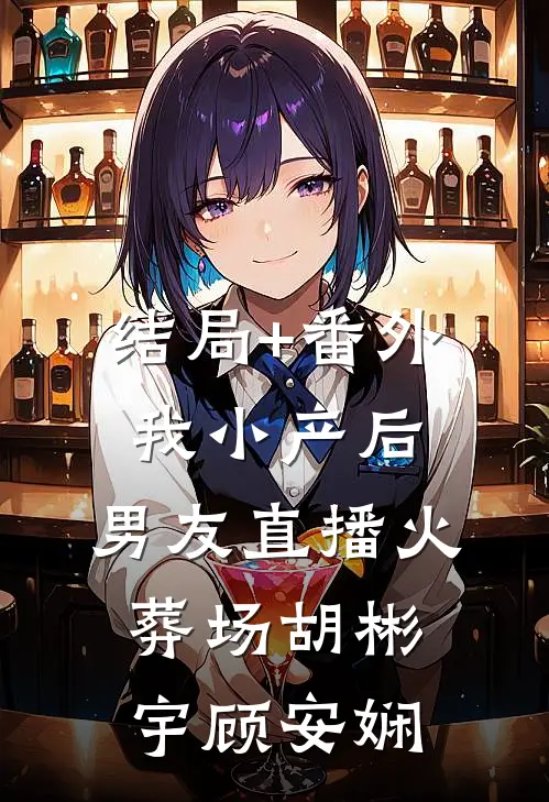结局+番外我小产后，男友直播火葬场胡彬宇顾安娴