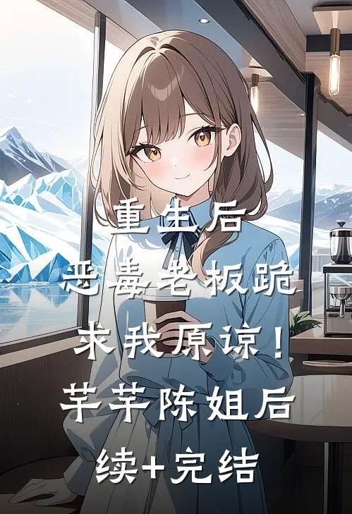 重生后，恶毒老板跪求我原谅！芊芊陈姐后续+完结
