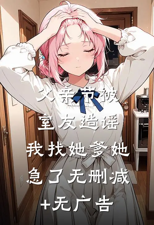 父亲节被室友造谣，我找她爹她急了无删减+无广告